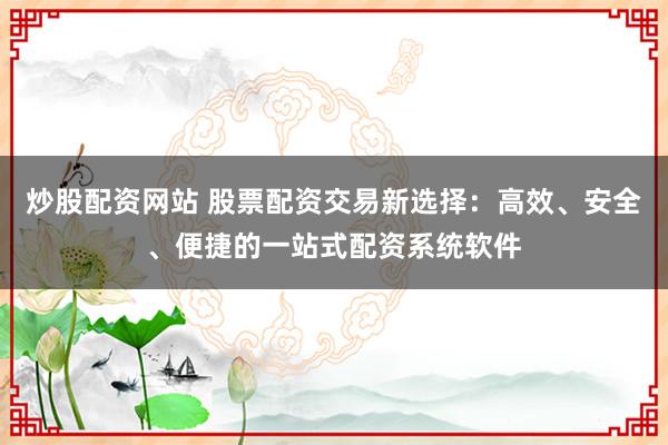 炒股配资网站 股票配资交易新选择：高效、安全、便捷的一站式配资系统软件