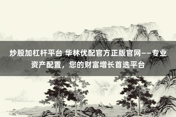 炒股加杠杆平台 华林优配官方正版官网——专业资产配置，您的财富增长首选平台
