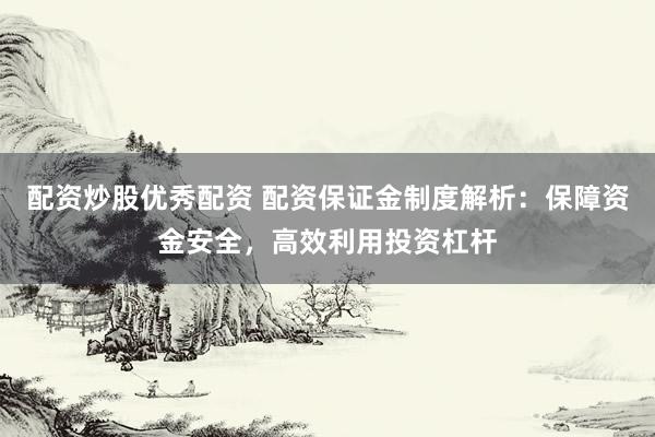 配资炒股优秀配资 配资保证金制度解析：保障资金安全，高效利用投资杠杆