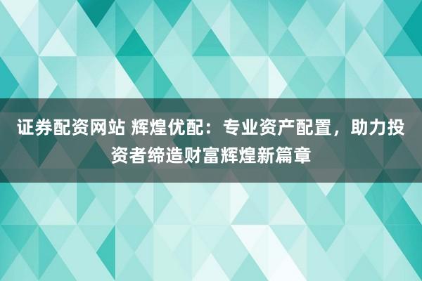 证券配资网站 辉煌优配：专业资产配置，助力投资者缔造财富辉煌新篇章