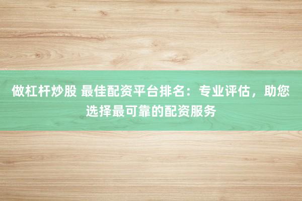 做杠杆炒股 最佳配资平台排名：专业评估，助您选择最可靠的配资服务