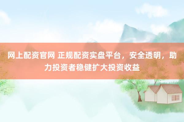 网上配资官网 正规配资实盘平台，安全透明，助力投资者稳健扩大投资收益