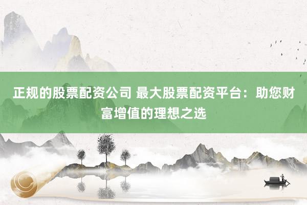 正规的股票配资公司 最大股票配资平台：助您财富增值的理想之选