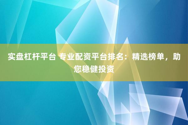实盘杠杆平台 专业配资平台排名：精选榜单，助您稳健投资