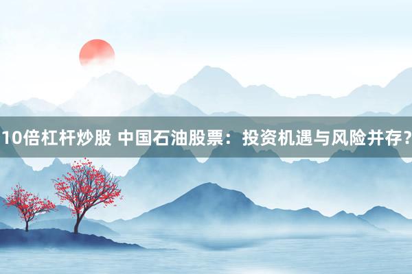 10倍杠杆炒股 中国石油股票：投资机遇与风险并存？