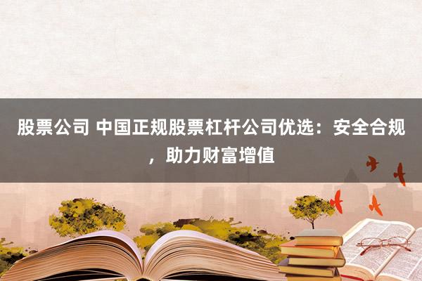 股票公司 中国正规股票杠杆公司优选：安全合规，助力财富增值