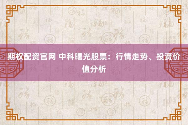 期权配资官网 中科曙光股票：行情走势、投资价值分析