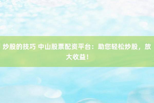 炒股的技巧 中山股票配资平台：助您轻松炒股，放大收益！