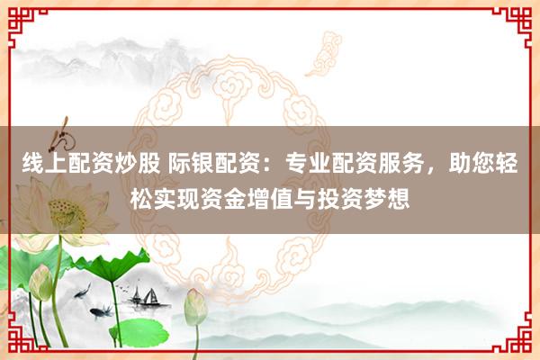 线上配资炒股 际银配资：专业配资服务，助您轻松实现资金增值与投资梦想