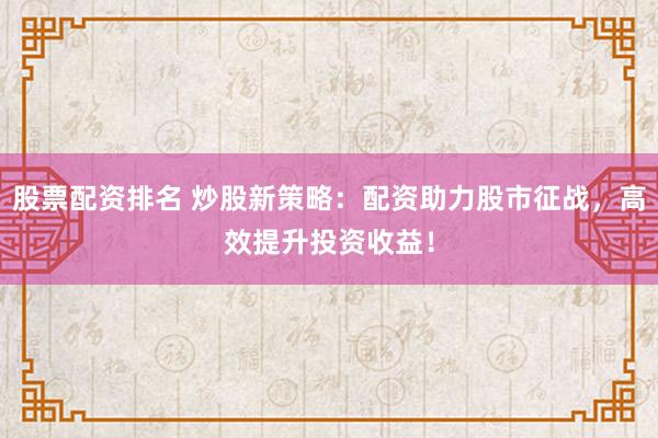 股票配资排名 炒股新策略：配资助力股市征战，高效提升投资收益！