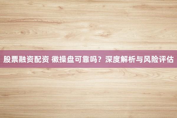 股票融资配资 徽操盘可靠吗？深度解析与风险评估