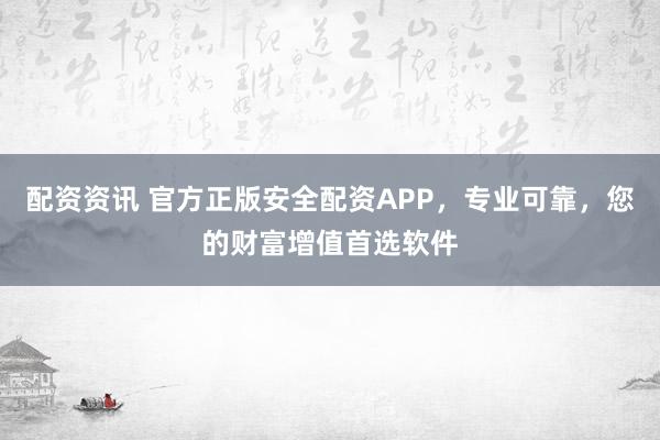 配资资讯 官方正版安全配资APP，专业可靠，您的财富增值首选软件