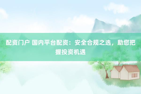 配资门户 国内平台配资：安全合规之选，助您把握投资机遇