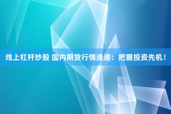 线上杠杆炒股 国内期货行情速递：把握投资先机！