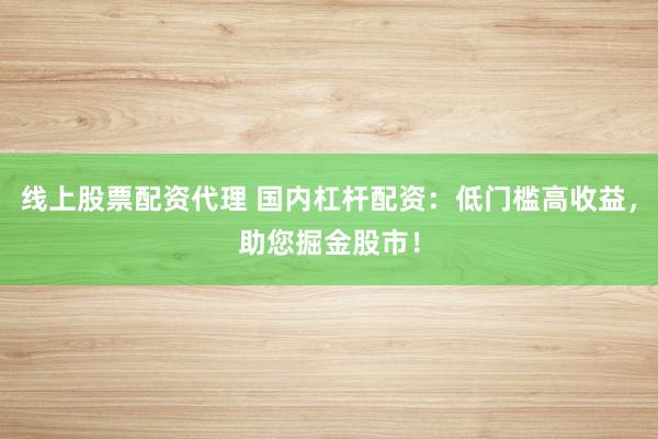 线上股票配资代理 国内杠杆配资：低门槛高收益，助您掘金股市！
