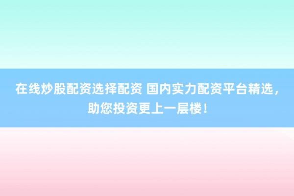 在线炒股配资选择配资 国内实力配资平台精选，助您投资更上一层楼！
