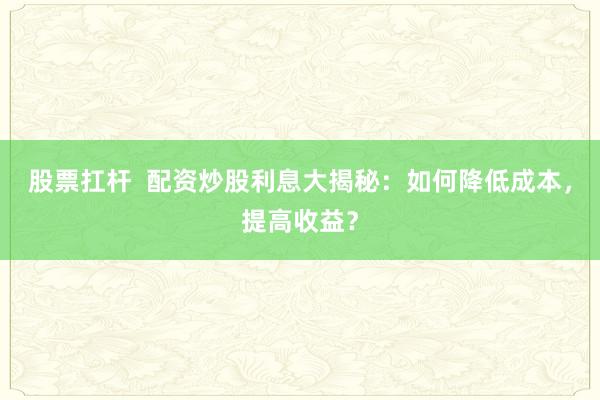 股票扛杆  配资炒股利息大揭秘：如何降低成本，提高收益？