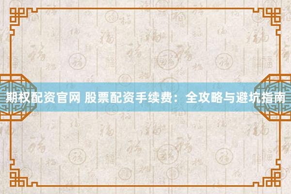 期权配资官网 股票配资手续费：全攻略与避坑指南