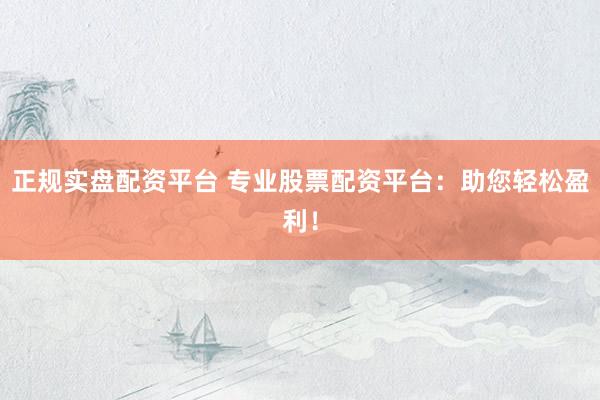 正规实盘配资平台 专业股票配资平台：助您轻松盈利！