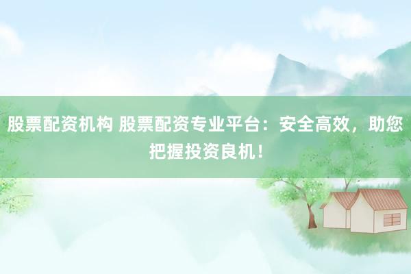 股票配资机构 股票配资专业平台：安全高效，助您把握投资良机！