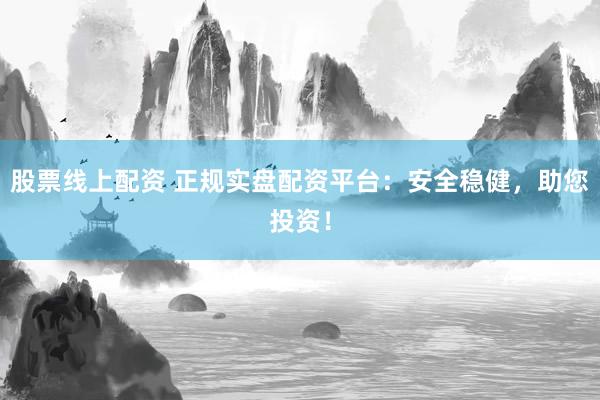 股票线上配资 正规实盘配资平台：安全稳健，助您投资！