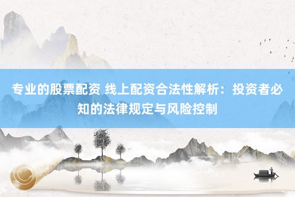 专业的股票配资 线上配资合法性解析：投资者必知的法律规定与风险控制