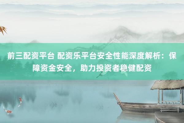 前三配资平台 配资乐平台安全性能深度解析：保障资金安全，助力投资者稳健配资