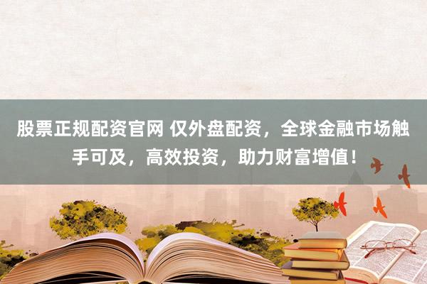 股票正规配资官网 仅外盘配资，全球金融市场触手可及，高效投资，助力财富增值！