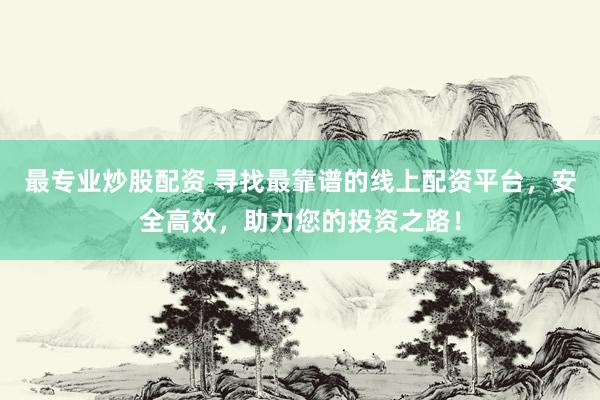 最专业炒股配资 寻找最靠谱的线上配资平台，安全高效，助力您的投资之路！