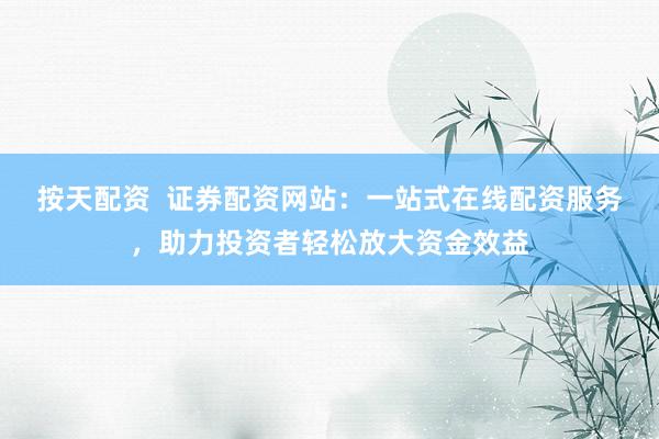 按天配资  证券配资网站：一站式在线配资服务，助力投资者轻松放大资金效益