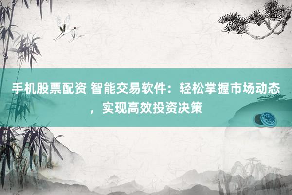 手机股票配资 智能交易软件：轻松掌握市场动态，实现高效投资决策