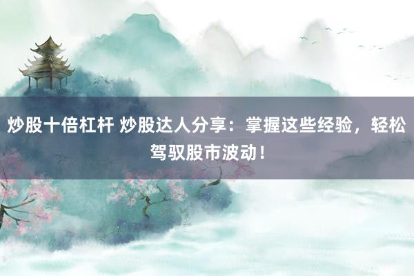 炒股十倍杠杆 炒股达人分享：掌握这些经验，轻松驾驭股市波动！