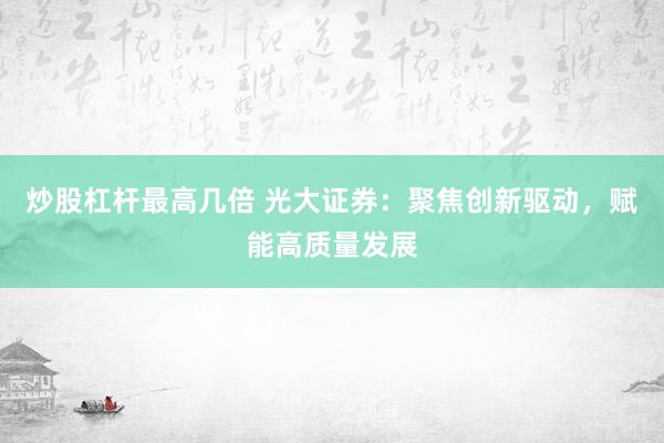 炒股杠杆最高几倍 光大证券：聚焦创新驱动，赋能高质量发展
