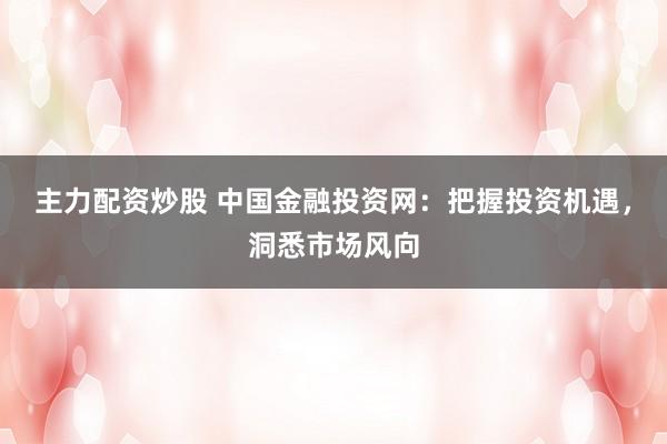 主力配资炒股 中国金融投资网：把握投资机遇，洞悉市场风向