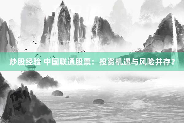 炒股经验 中国联通股票：投资机遇与风险并存？