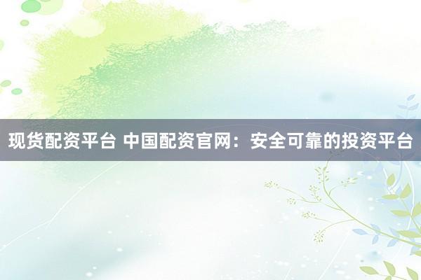 现货配资平台 中国配资官网：安全可靠的投资平台