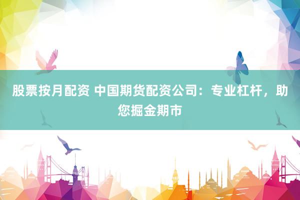 股票按月配资 中国期货配资公司：专业杠杆，助您掘金期市