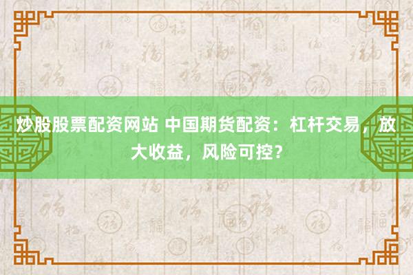 炒股股票配资网站 中国期货配资：杠杆交易，放大收益，风险可控？