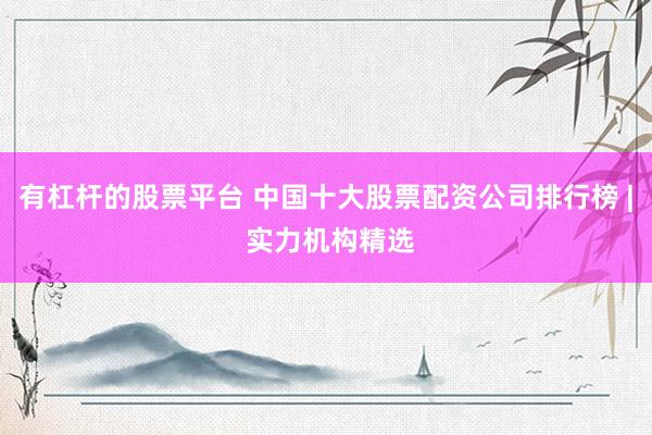 有杠杆的股票平台 中国十大股票配资公司排行榜 | 实力机构精选