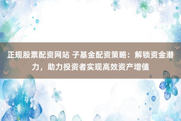 正规股票配资网站 子基金配资策略：解锁资金潜力，助力投资者实现高效资产增值