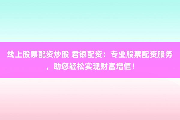 线上股票配资炒股 君银配资：专业股票配资服务，助您轻松实现财富增值！