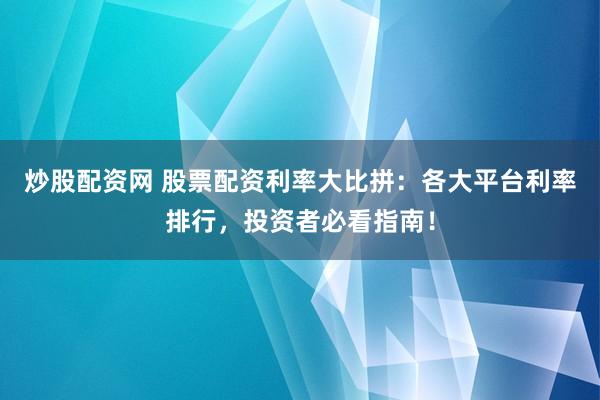 炒股配资网 股票配资利率大比拼：各大平台利率排行，投资者必看指南！