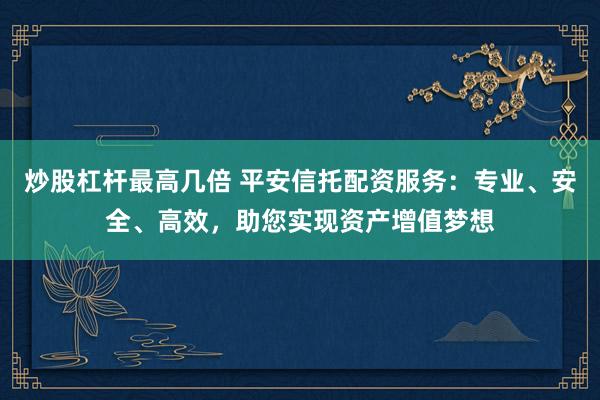 炒股杠杆最高几倍 平安信托配资服务：专业、安全、高效，助您实现资产增值梦想