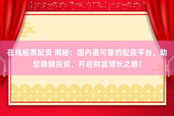 在线股票配资 揭秘：国内最可靠的配资平台，助您稳健投资，开启财富增长之旅！