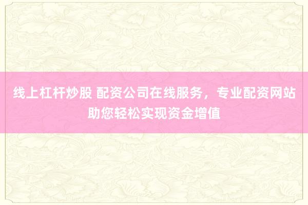 线上杠杆炒股 配资公司在线服务，专业配资网站助您轻松实现资金增值
