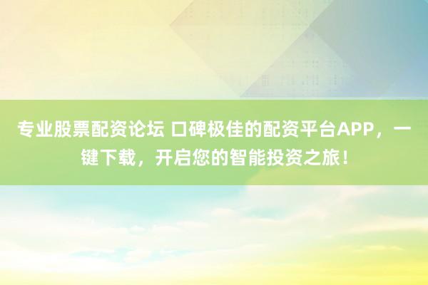 专业股票配资论坛 口碑极佳的配资平台APP，一键下载，开启您的智能投资之旅！