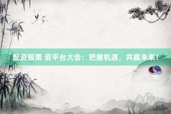 配资股票 资平台大会：把握机遇，共赢未来！