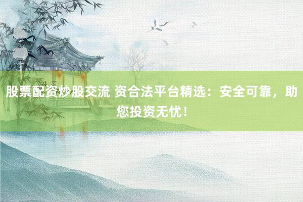 股票配资炒股交流 资合法平台精选：安全可靠，助您投资无忧！