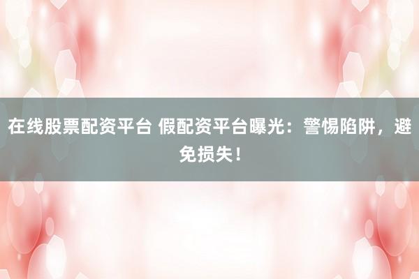 在线股票配资平台 假配资平台曝光：警惕陷阱，避免损失！