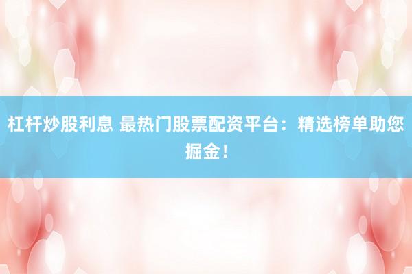 杠杆炒股利息 最热门股票配资平台：精选榜单助您掘金！